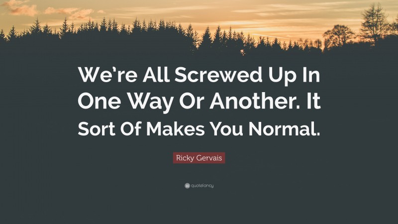 Ricky Gervais Quote: “We’re All Screwed Up In One Way Or Another. It Sort Of Makes You Normal.”