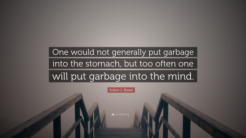 Fulton J. Sheen Quote: “One would not generally put garbage into the stomach, but too often one will put garbage into the mind.”