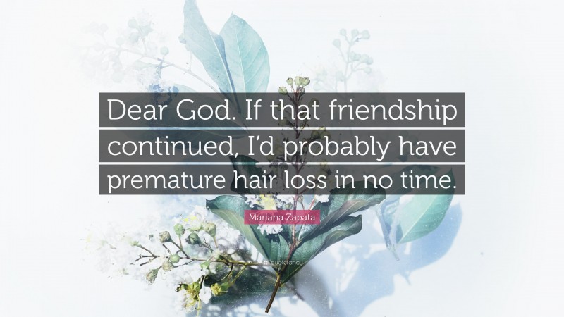 Mariana Zapata Quote: “Dear God. If that friendship continued, I’d probably have premature hair loss in no time.”