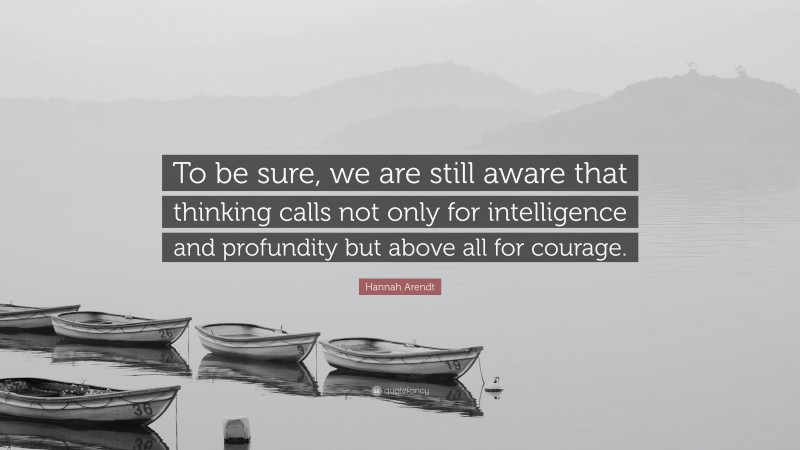 Hannah Arendt Quote: “To be sure, we are still aware that thinking calls not only for intelligence and profundity but above all for courage.”