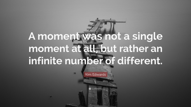 Kim Edwards Quote: “A moment was not a single moment at all, but rather an infinite number of different.”