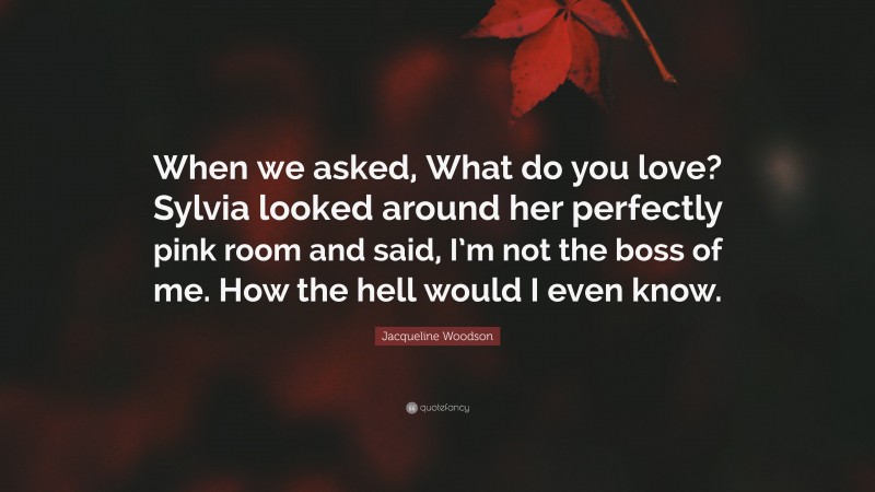 Jacqueline Woodson Quote: “When we asked, What do you love? Sylvia looked around her perfectly pink room and said, I’m not the boss of me. How the hell would I even know.”