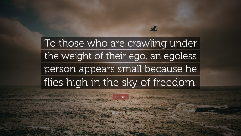 Shunya Quote: “To those who are crawling under the weight of their ego, an egoless person appears small because he flies high in the sky of freedom.”