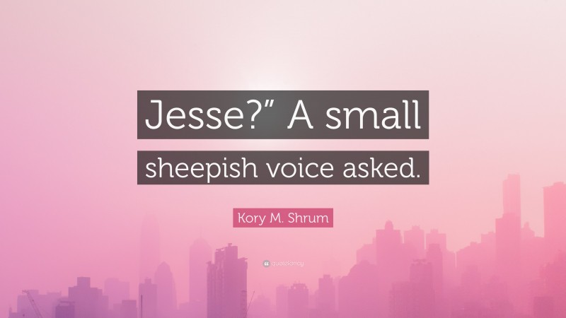 Kory M. Shrum Quote: “Jesse?” A small sheepish voice asked.”