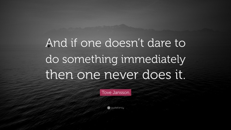 Tove Jansson Quote: “And if one doesn’t dare to do something immediately then one never does it.”