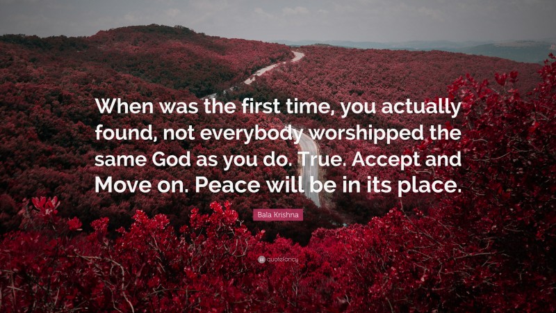 Bala Krishna Quote: “When was the first time, you actually found, not everybody worshipped the same God as you do. True. Accept and Move on. Peace will be in its place.”