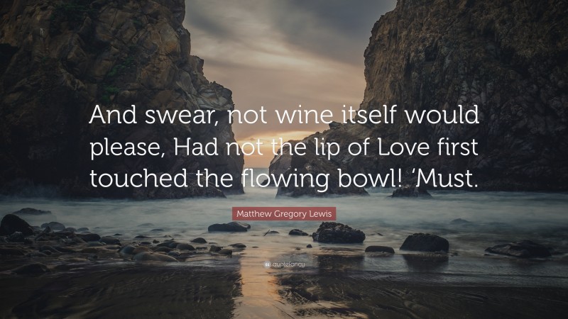Matthew Gregory Lewis Quote: “And swear, not wine itself would please, Had not the lip of Love first touched the flowing bowl! ‘Must.”