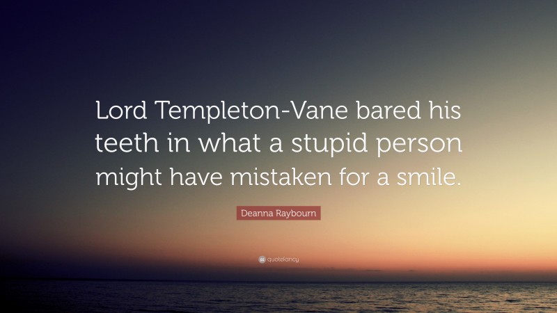 Deanna Raybourn Quote: “Lord Templeton-Vane bared his teeth in what a stupid person might have mistaken for a smile.”