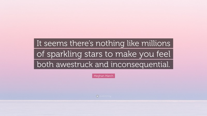 Meghan March Quote: “It seems there’s nothing like millions of sparkling stars to make you feel both awestruck and inconsequential.”