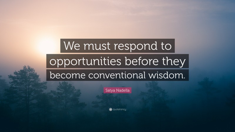 Satya Nadella Quote: “We must respond to opportunities before they become conventional wisdom.”