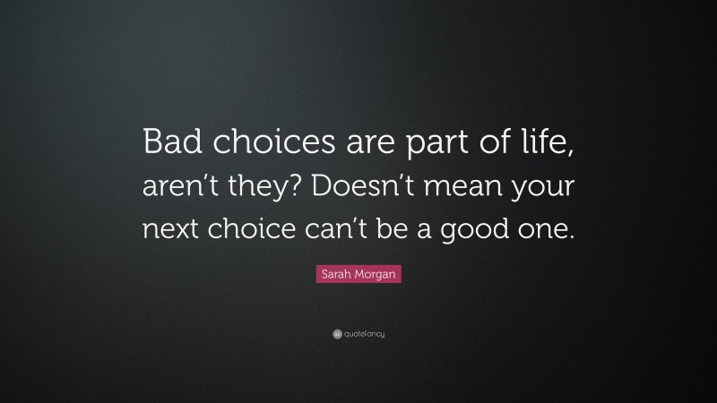 Sarah Morgan Quote: “Bad choices are part of life, aren’t they? Doesn’t mean your next choice can’t be a good one.”