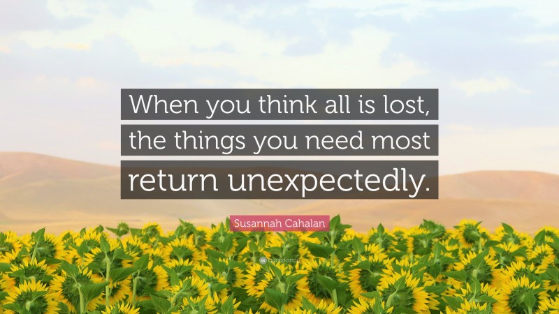 Susannah Cahalan Quote: “When you think all is lost, the things you need most return unexpectedly.”