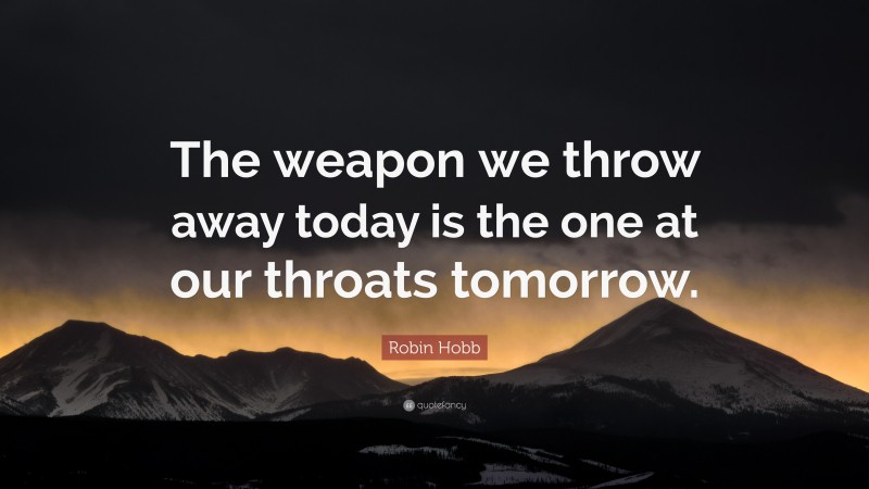 Robin Hobb Quote: “The weapon we throw away today is the one at our throats tomorrow.”