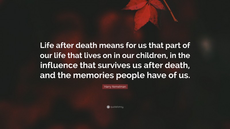 Harry Kemelman Quote: “Life after death means for us that part of our life that lives on in our children, in the influence that survives us after death, and the memories people have of us.”