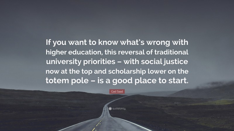 Gad Saad Quote: “If you want to know what’s wrong with higher education, this reversal of traditional university priorities – with social justice now at the top and scholarship lower on the totem pole – is a good place to start.”