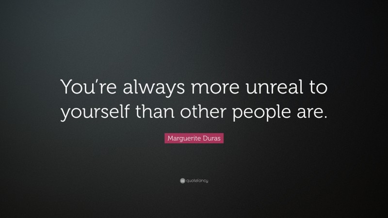 Marguerite Duras Quote: “You’re always more unreal to yourself than other people are.”