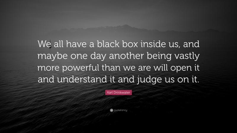Karl Drinkwater Quote: “We all have a black box inside us, and maybe one day another being vastly more powerful than we are will open it and understand it and judge us on it.”