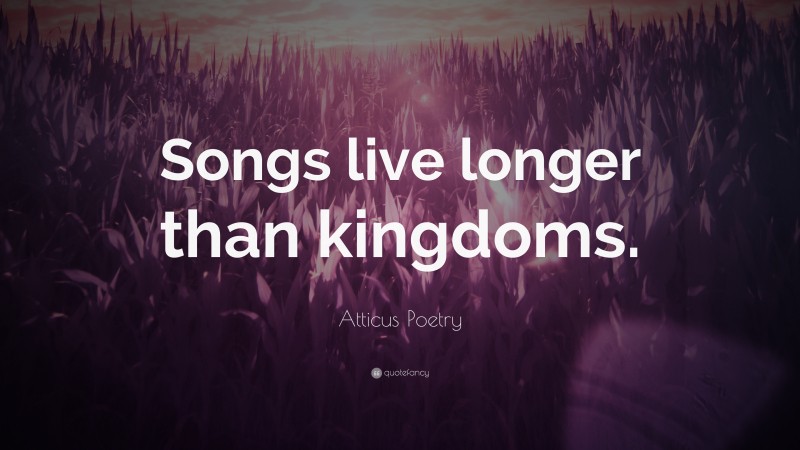 Atticus Poetry Quote: “Songs live longer than kingdoms.”