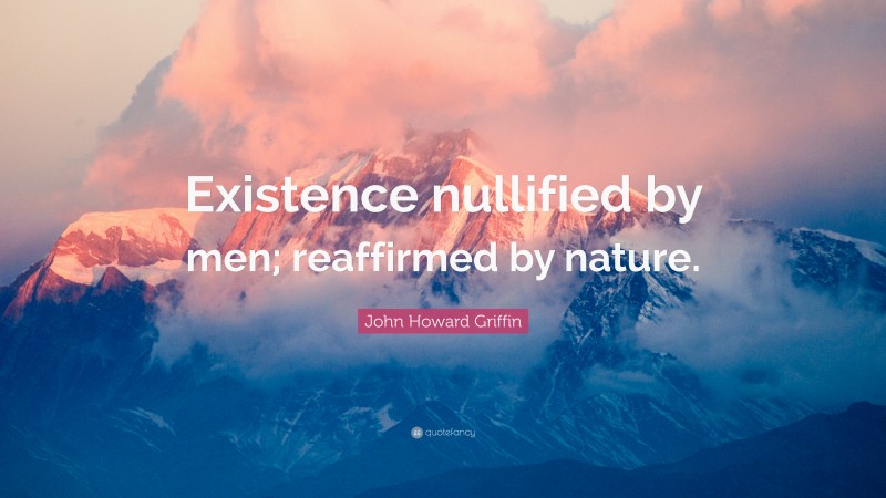 John Howard Griffin Quote: “Existence nullified by men; reaffirmed by nature.”