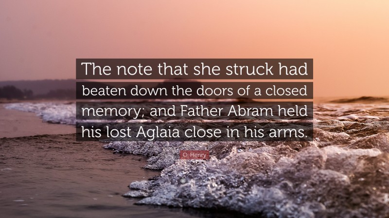 O. Henry Quote: “The note that she struck had beaten down the doors of a closed memory; and Father Abram held his lost Aglaia close in his arms.”