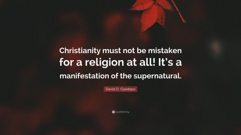 David O. Oyedepo Quote: “Christianity must not be mistaken for a religion at all! It’s a manifestation of the supernatural.”