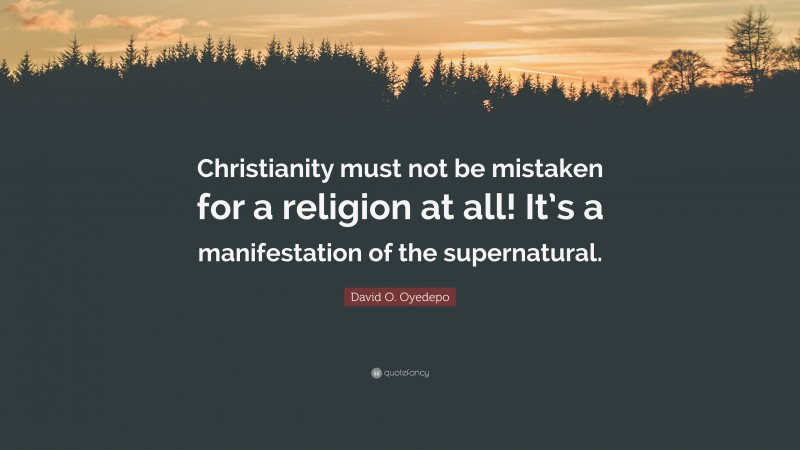 David O. Oyedepo Quote: “Christianity must not be mistaken for a religion at all! It’s a manifestation of the supernatural.”