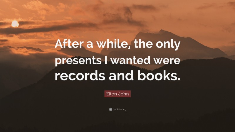Elton John Quote: “After a while, the only presents I wanted were records and books.”