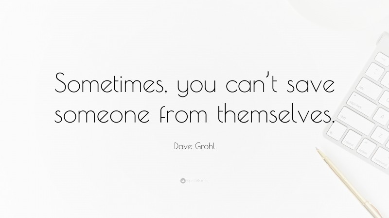 Dave Grohl Quote: “Sometimes, you can’t save someone from themselves.”