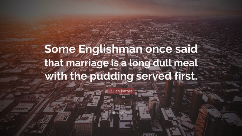 Julian Barnes Quote: “Some Englishman once said that marriage is a long dull meal with the pudding served first.”