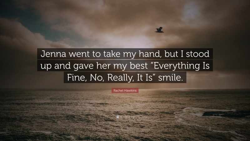 Rachel Hawkins Quote: “Jenna went to take my hand, but I stood up and gave her my best “Everything Is Fine, No, Really, It Is” smile.”