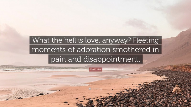 Keri Lake Quote: “What the hell is love, anyway? Fleeting moments of adoration smothered in pain and disappointment.”