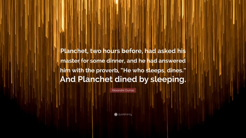 Alexandre Dumas Quote: “Planchet, two hours before, had asked his master for some dinner, and he had answered him with the proverb, “He who sleeps, dines.” And Planchet dined by sleeping.”