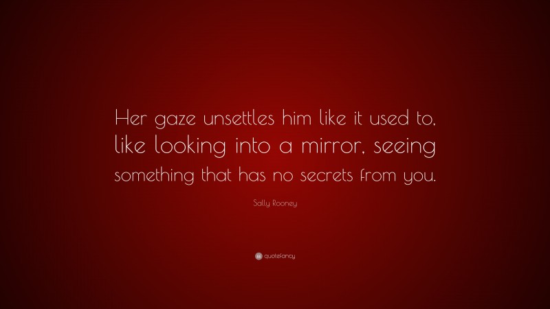 Sally Rooney Quote: “Her gaze unsettles him like it used to, like looking into a mirror, seeing something that has no secrets from you.”