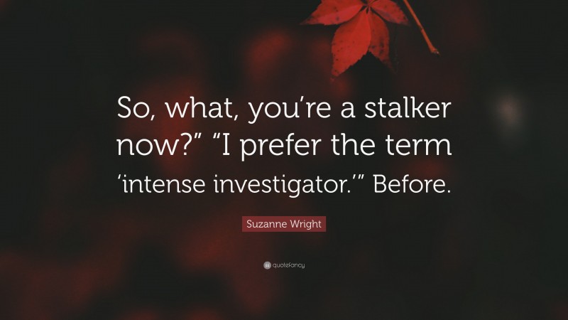 Suzanne  Wright Quotes: “So, what, you’re a stalker now?” “I prefer the term ‘intense investigator.’” Before.” — Suzanne Wright