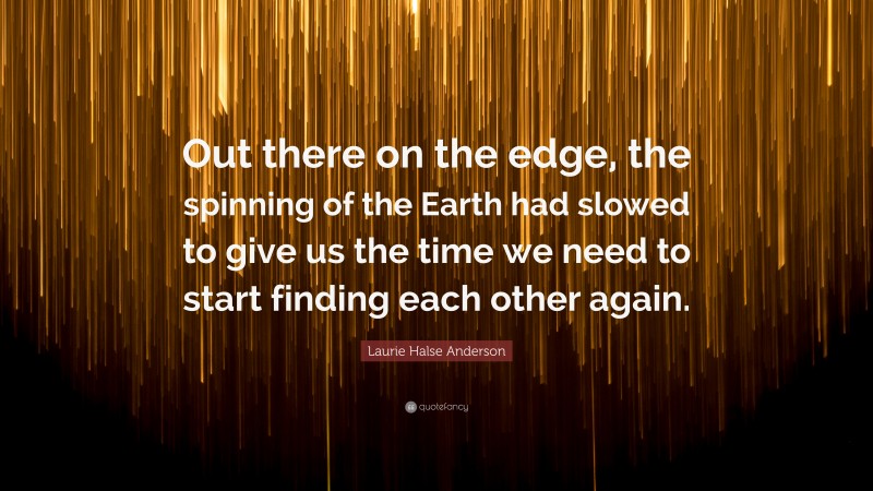 Laurie Halse Anderson Quote: “Out there on the edge, the spinning of the Earth had slowed to give us the time we need to start finding each other again.”