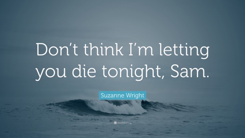 Suzanne Wright Quote: “Don’t think I’m letting you die tonight, Sam.”