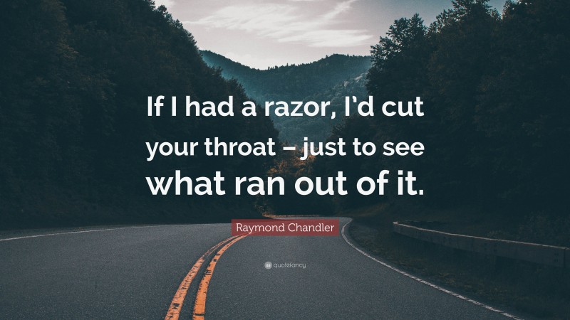 Raymond Chandler Quote: “If I had a razor, I’d cut your throat – just to see what ran out of it.”