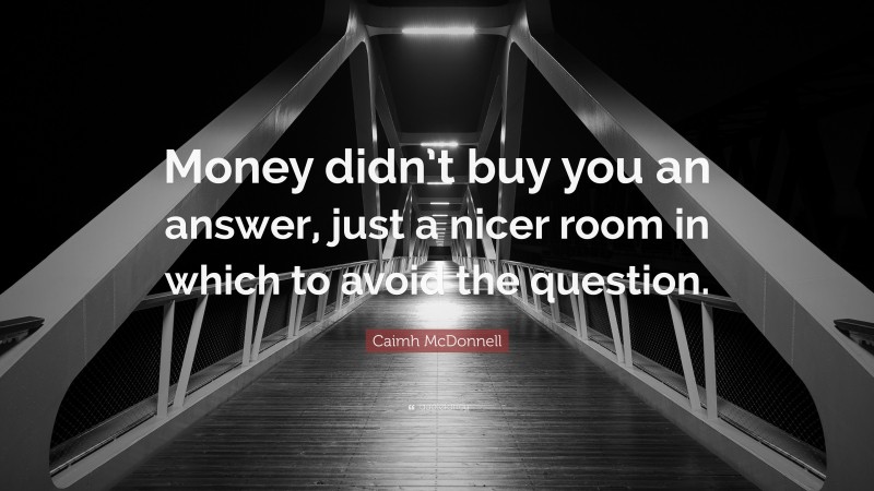 Caimh McDonnell Quote: “Money didn’t buy you an answer, just a nicer room in which to avoid the question.”