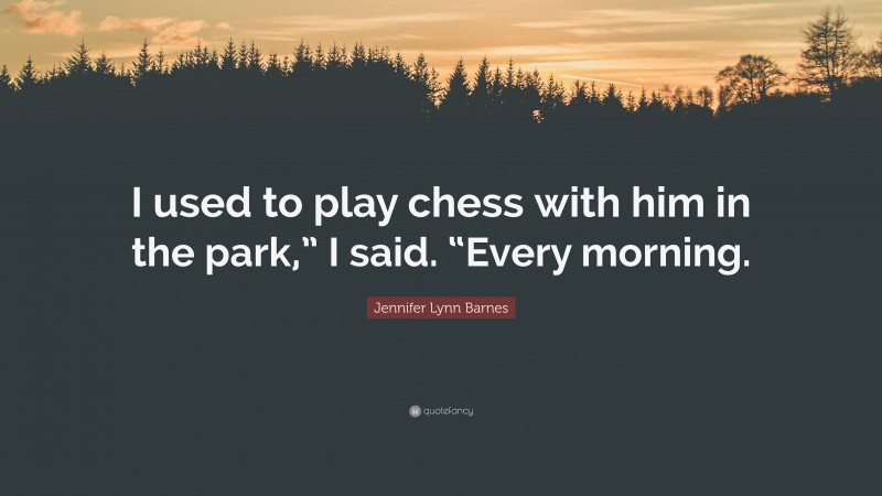 Jennifer Lynn Barnes Quote: “I used to play chess with him in the park,” I said. “Every morning.”