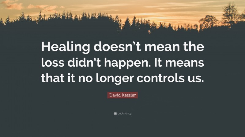 David Kessler Quote: “Healing doesn’t mean the loss didn’t happen. It means that it no longer controls us.”