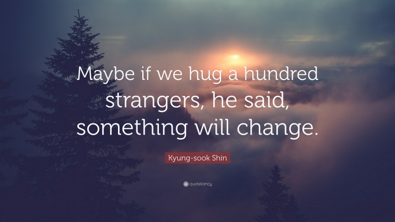 Kyung-sook Shin Quote: “Maybe if we hug a hundred strangers, he said, something will change.”