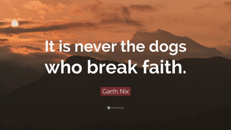 Garth Nix Quote: “It is never the dogs who break faith.”