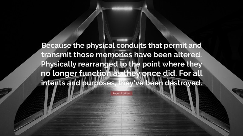 Robert Ludlum Quote: “Because the physical conduits that permit and transmit those memories have been altered. Physically rearranged to the point where they no longer function as they once did. For all intents and purposes, they’ve been destroyed.”