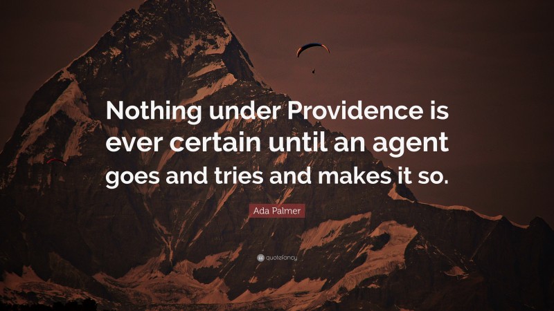 Ada Palmer Quote: “Nothing under Providence is ever certain until an agent goes and tries and makes it so.”