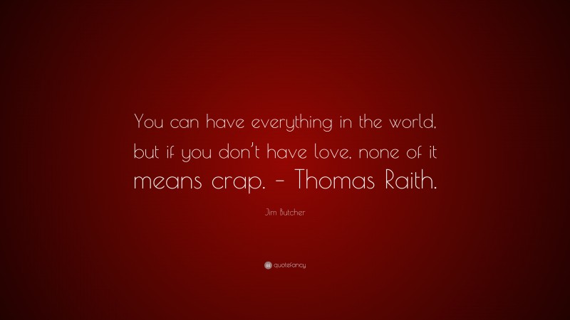 Jim Butcher Quote: “You can have everything in the world, but if you don’t have love, none of it means crap. – Thomas Raith.”