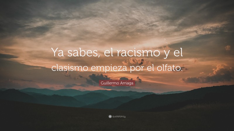 Guillermo Arriaga Quote: “Ya sabes, el racismo y el clasismo empieza por el olfato.”
