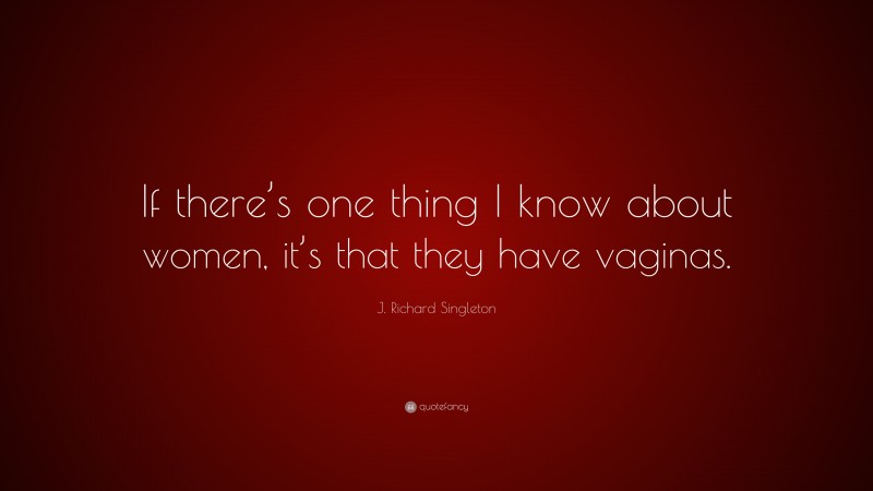 J. Richard Singleton Quote: “If there’s one thing I know about women, it’s that they have vaginas.”