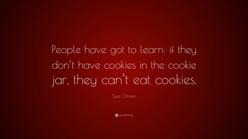 Suze Orman Quote: “People have got to learn: if they don’t have cookies in the cookie jar, they can’t eat cookies.”