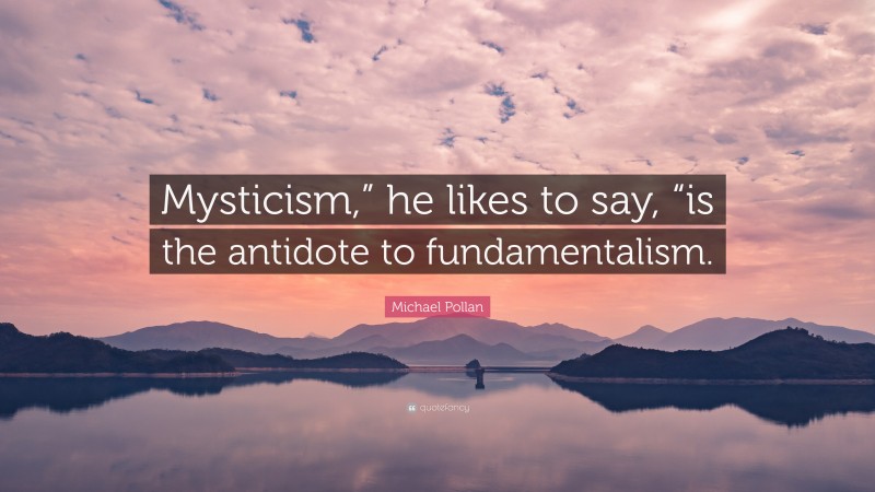 Michael Pollan Quote: “Mysticism,” he likes to say, “is the antidote to fundamentalism.”