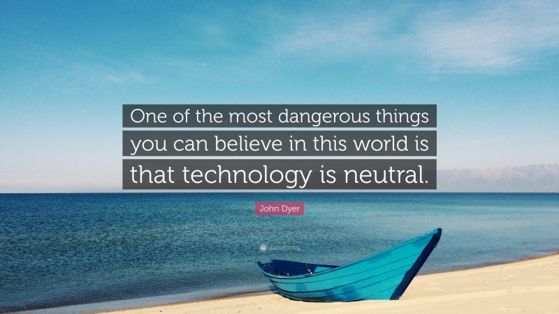 John Dyer Quote: “One of the most dangerous things you can believe in this world is that technology is neutral.”